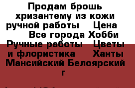 Продам брошь-хризантему из кожи ручной работы. › Цена ­ 800 - Все города Хобби. Ручные работы » Цветы и флористика   . Ханты-Мансийский,Белоярский г.